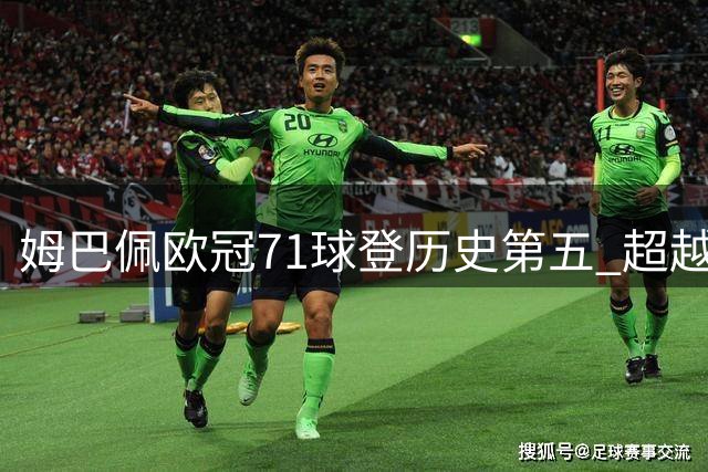 姆巴佩欧冠71球登历史第五 超越劳尔创现役最佳纪录