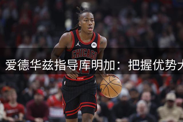 爱德华兹指导库明加：把握优势大胆进攻
